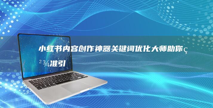 小红书内容创作神器：关键词优化大师助你精准引流